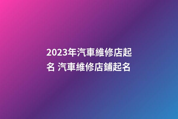 2023年汽車維修店起名 汽車維修店鋪起名-第1張-店鋪起名-玄機派